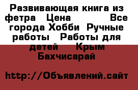 Развивающая книга из фетра › Цена ­ 7 000 - Все города Хобби. Ручные работы » Работы для детей   . Крым,Бахчисарай